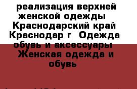 реализация верхней женской одежды - Краснодарский край, Краснодар г. Одежда, обувь и аксессуары » Женская одежда и обувь   